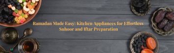 Ramadan Made Easy: Kitchen Appliances for Effortless Suhoor and Iftar Preparation