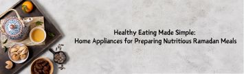 Healthy Eating Made Simple: Home Appliances for Preparing Nutritious Ramadan Meals